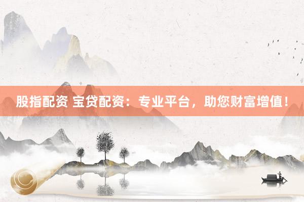 股指配资 宝贷配资：专业平台，助您财富增值！