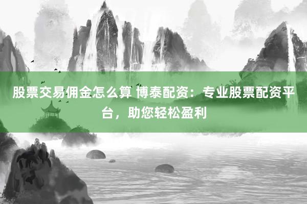 股票交易佣金怎么算 博泰配资：专业股票配资平台，助您轻松盈利
