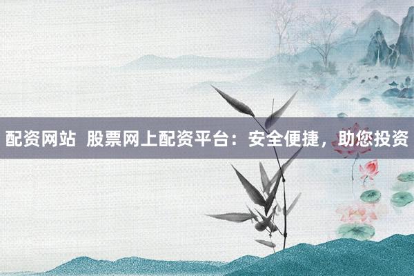 配资网站  股票网上配资平台：安全便捷，助您投资