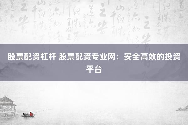 股票配资杠杆 股票配资专业网：安全高效的投资平台