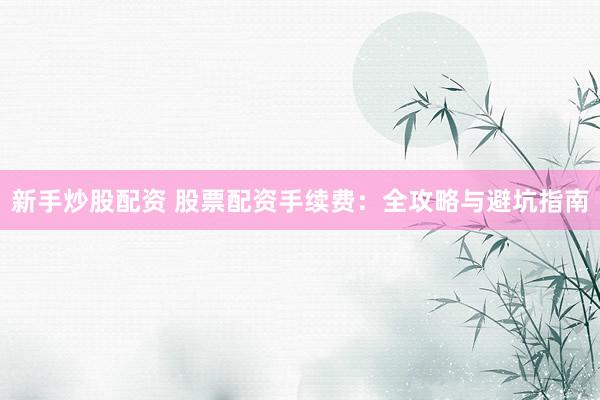 新手炒股配资 股票配资手续费：全攻略与避坑指南