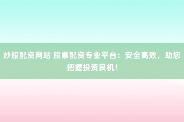 炒股配资网站 股票配资专业平台：安全高效，助您把握投资良机！