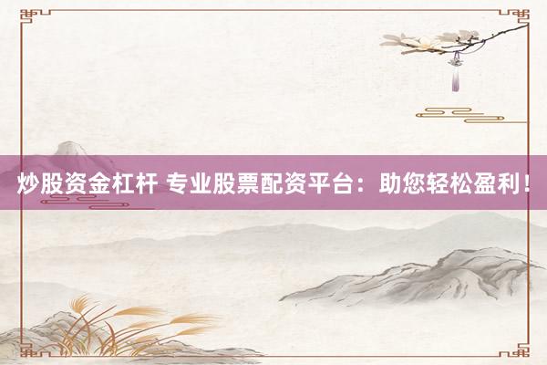 炒股资金杠杆 专业股票配资平台：助您轻松盈利！