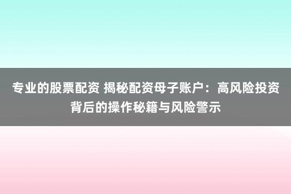 专业的股票配资 揭秘配资母子账户：高风险投资背后的操作秘籍与风险警示