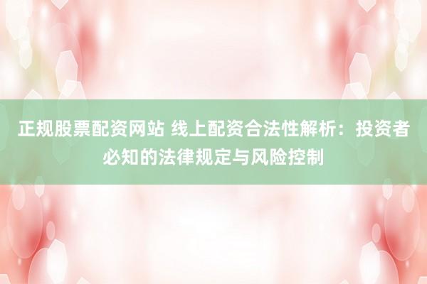正规股票配资网站 线上配资合法性解析：投资者必知的法律规定与风险控制