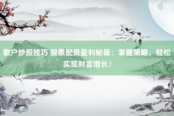 散户炒股技巧 股票配资盈利秘籍：掌握策略，轻松实现财富增长！