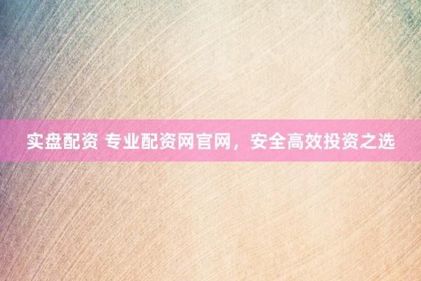 实盘配资 专业配资网官网，安全高效投资之选