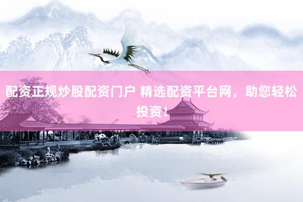 配资正规炒股配资门户 精选配资平台网，助您轻松投资！