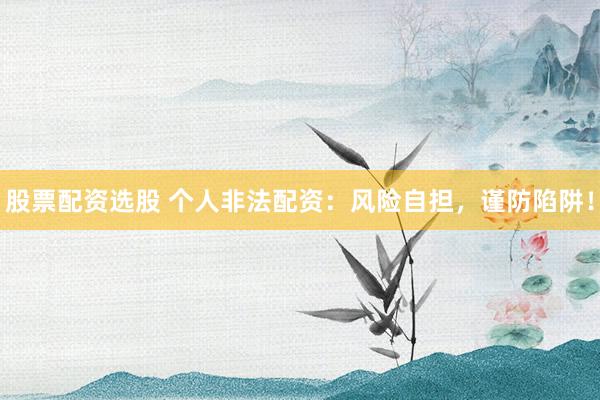 股票配资选股 个人非法配资：风险自担，谨防陷阱！