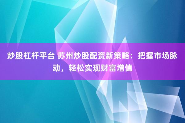 炒股杠杆平台 苏州炒股配资新策略：把握市场脉动，轻松实现财富增值