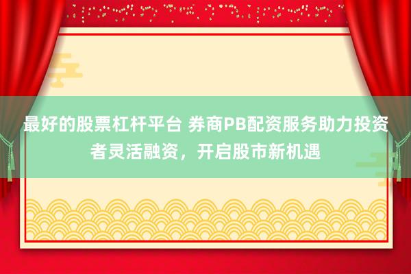 最好的股票杠杆平台 券商PB配资服务助力投资者灵活融资，开启股市新机遇