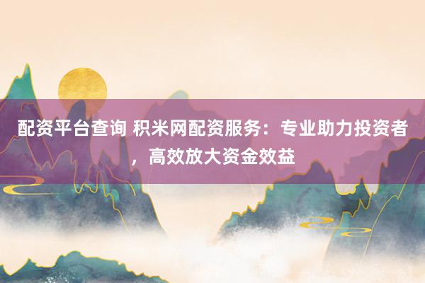 配资平台查询 积米网配资服务：专业助力投资者，高效放大资金效益