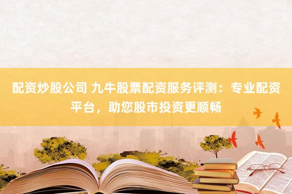 配资炒股公司 九牛股票配资服务评测：专业配资平台，助您股市投资更顺畅