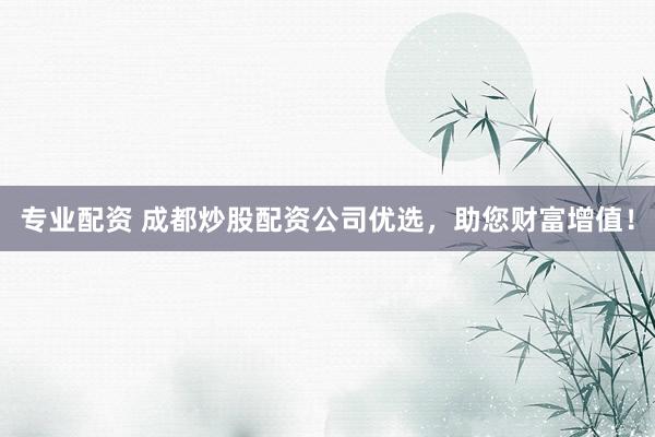 专业配资 成都炒股配资公司优选，助您财富增值！