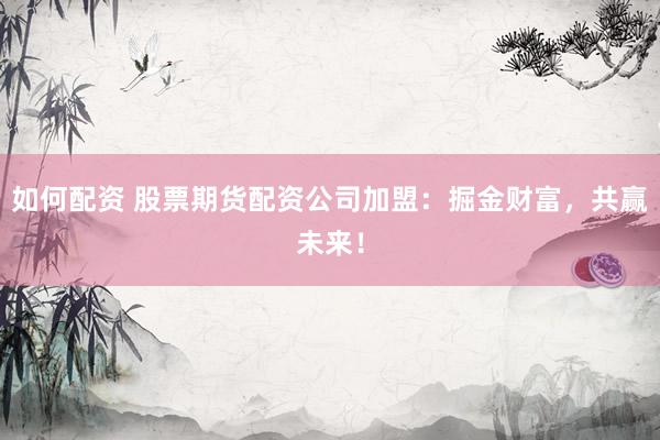如何配资 股票期货配资公司加盟：掘金财富，共赢未来！
