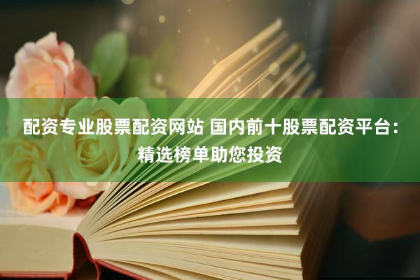 配资专业股票配资网站 国内前十股票配资平台：精选榜单助您投资