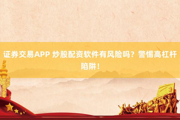 证券交易APP 炒股配资软件有风险吗？警惕高杠杆陷阱！