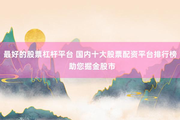 最好的股票杠杆平台 国内十大股票配资平台排行榜  助您掘金股市
