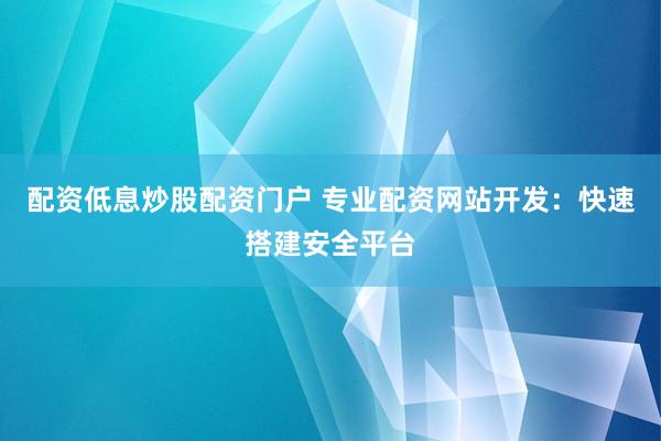 配资低息炒股配资门户 专业配资网站开发：快速搭建安全平台