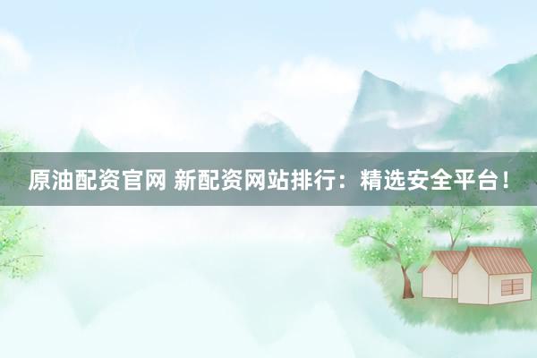 原油配资官网 新配资网站排行：精选安全平台！