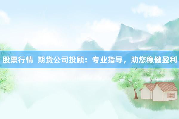 股票行情  期货公司投顾：专业指导，助您稳健盈利