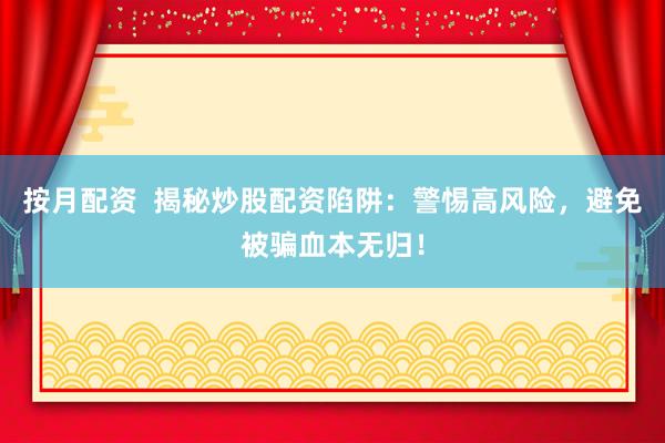 按月配资  揭秘炒股配资陷阱：警惕高风险，避免被骗血本无归！
