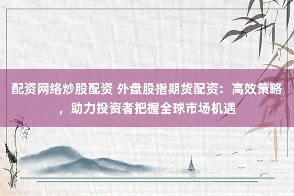 配资网络炒股配资 外盘股指期货配资：高效策略，助力投资者把握全球市场机遇