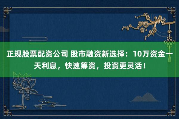 正规股票配资公司 股市融资新选择：10万资金一天利息，快速筹资，投资更灵活！