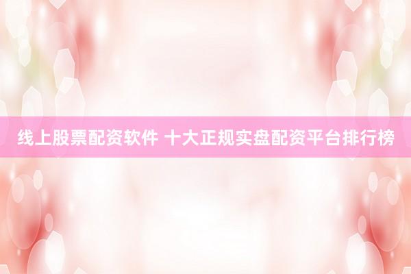线上股票配资软件 十大正规实盘配资平台排行榜