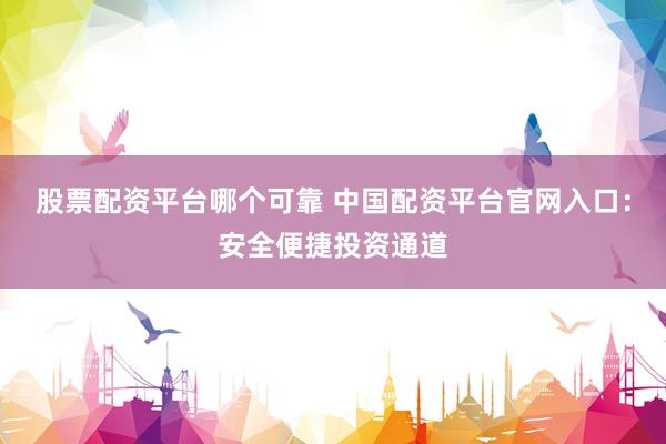 股票配资平台哪个可靠 中国配资平台官网入口：安全便捷投资通道