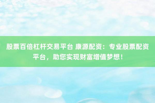 股票百倍杠杆交易平台 康源配资：专业股票配资平台，助您实现财富增值梦想！