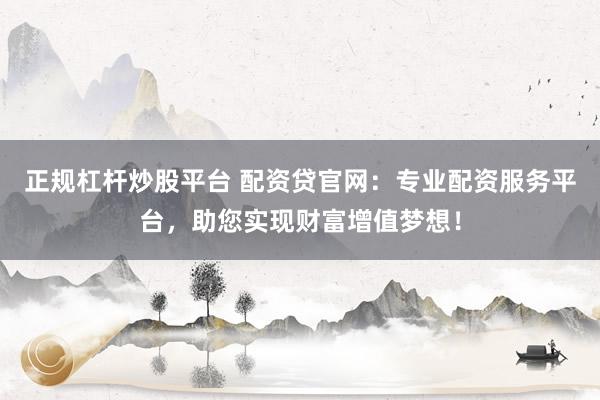 正规杠杆炒股平台 配资贷官网：专业配资服务平台，助您实现财富增值梦想！