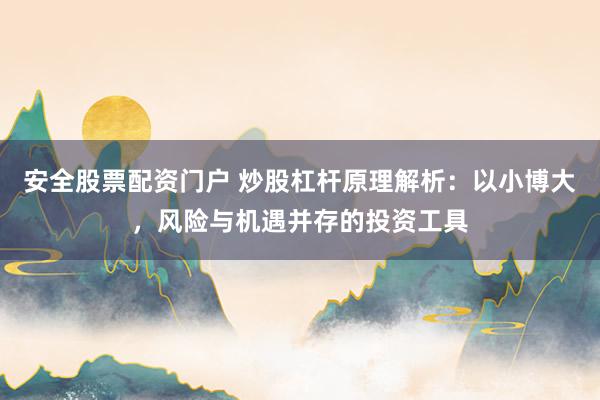 安全股票配资门户 炒股杠杆原理解析：以小博大，风险与机遇并存的投资工具