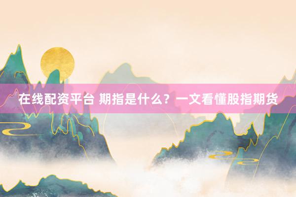 在线配资平台 期指是什么？一文看懂股指期货