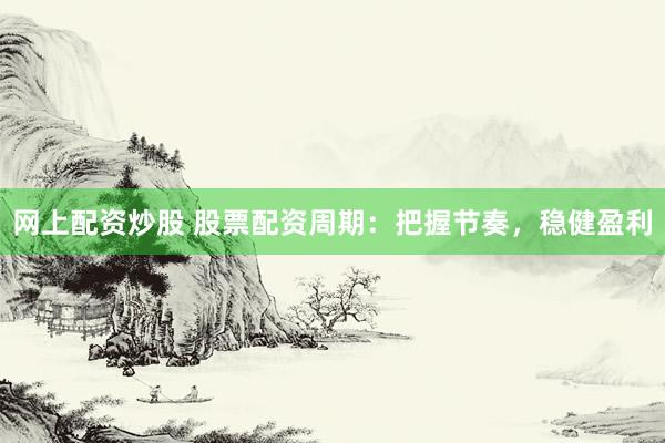 网上配资炒股 股票配资周期：把握节奏，稳健盈利