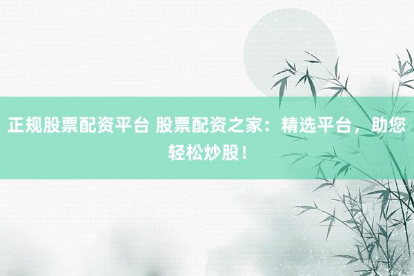 正规股票配资平台 股票配资之家：精选平台，助您轻松炒股！