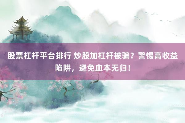 股票杠杆平台排行 炒股加杠杆被骗？警惕高收益陷阱，避免血本无归！