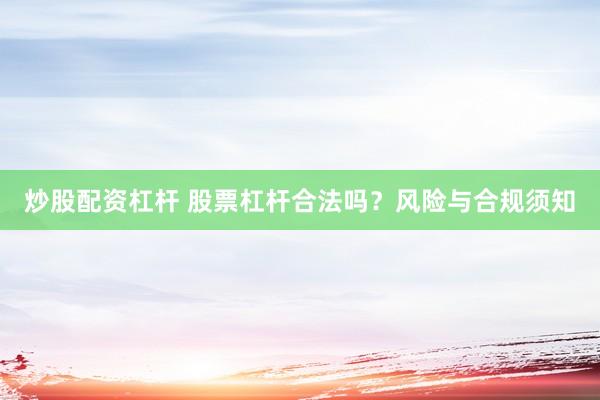 炒股配资杠杆 股票杠杆合法吗？风险与合规须知