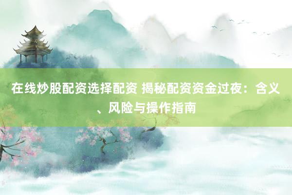 在线炒股配资选择配资 揭秘配资资金过夜：含义、风险与操作指南