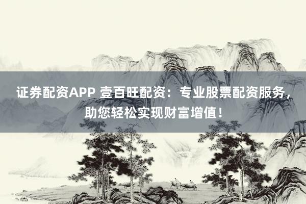 证券配资APP 壹百旺配资：专业股票配资服务，助您轻松实现财富增值！