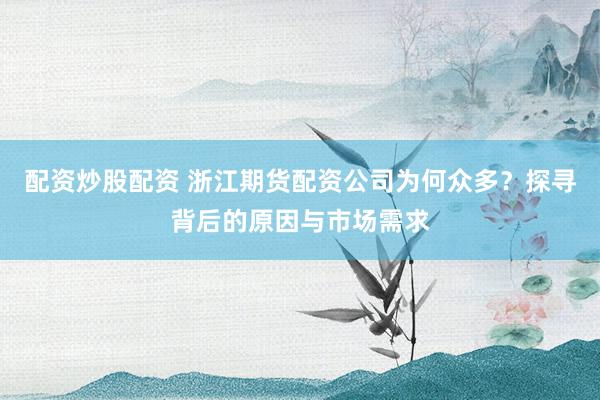 配资炒股配资 浙江期货配资公司为何众多？探寻背后的原因与市场需求