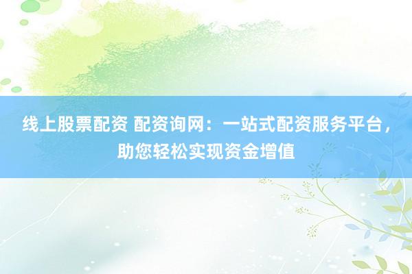 线上股票配资 配资询网：一站式配资服务平台，助您轻松实现资金增值