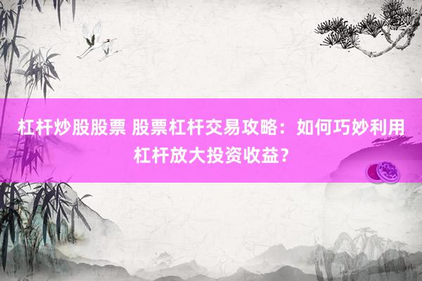 杠杆炒股股票 股票杠杆交易攻略：如何巧妙利用杠杆放大投资收益？
