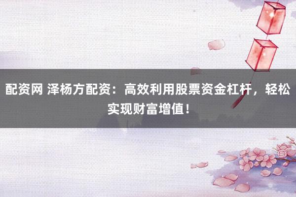 配资网 泽杨方配资：高效利用股票资金杠杆，轻松实现财富增值！