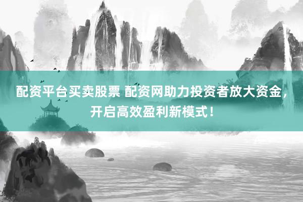配资平台买卖股票 配资网助力投资者放大资金，开启高效盈利新模式！