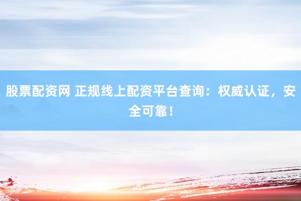股票配资网 正规线上配资平台查询：权威认证，安全可靠！