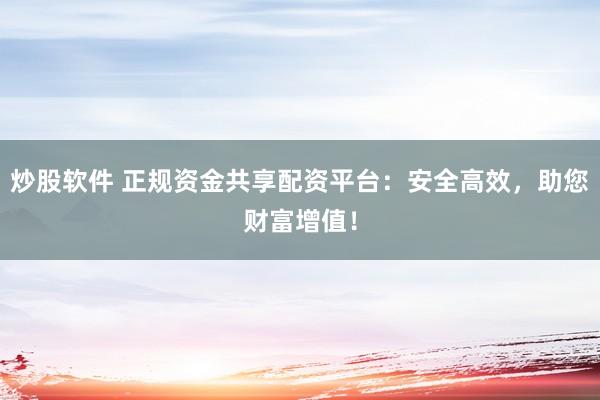 炒股软件 正规资金共享配资平台：安全高效，助您财富增值！