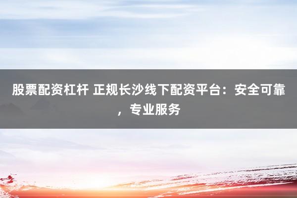股票配资杠杆 正规长沙线下配资平台：安全可靠，专业服务