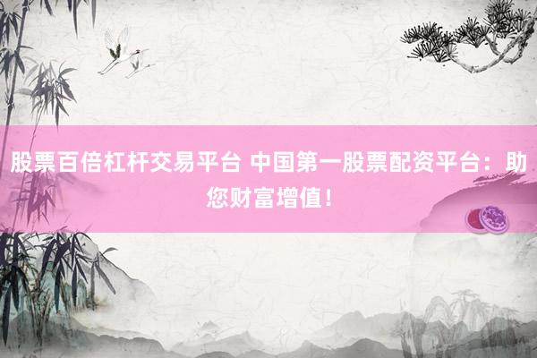 股票百倍杠杆交易平台 中国第一股票配资平台：助您财富增值！