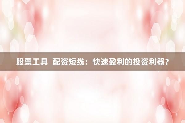 股票工具  配资短线：快速盈利的投资利器？
